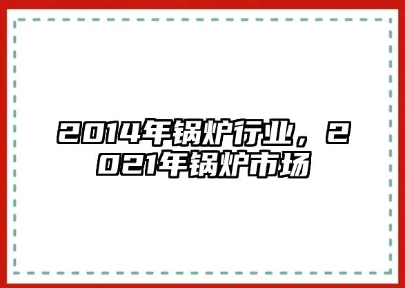 2014年鍋爐行業(yè)，2021年鍋爐市場