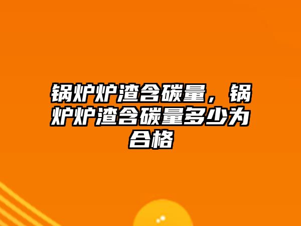 鍋爐爐渣含碳量，鍋爐爐渣含碳量多少為合格