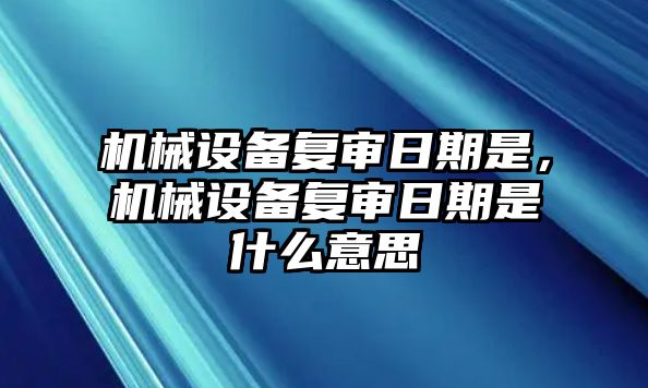 機(jī)械設(shè)備復(fù)審日期是，機(jī)械設(shè)備復(fù)審日期是什么意思