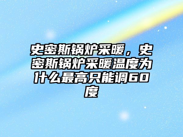 史密斯鍋爐采暖，史密斯鍋爐采暖溫度為什么最高只能調(diào)60度