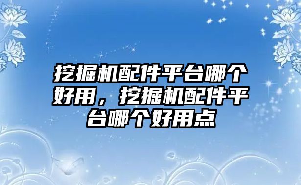 挖掘機配件平臺哪個好用，挖掘機配件平臺哪個好用點