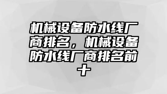 機(jī)械設(shè)備防水線廠商排名，機(jī)械設(shè)備防水線廠商排名前十