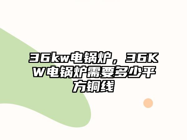 36kw電鍋爐，36KW電鍋爐需要多少平方銅線