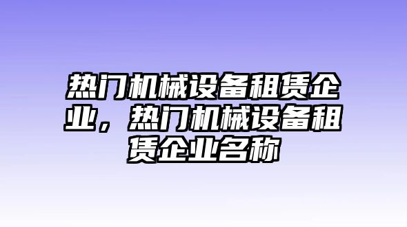 熱門機(jī)械設(shè)備租賃企業(yè)，熱門機(jī)械設(shè)備租賃企業(yè)名稱