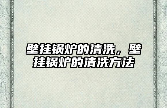 壁掛鍋爐的清洗，壁掛鍋爐的清洗方法