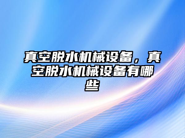 真空脫水機(jī)械設(shè)備，真空脫水機(jī)械設(shè)備有哪些