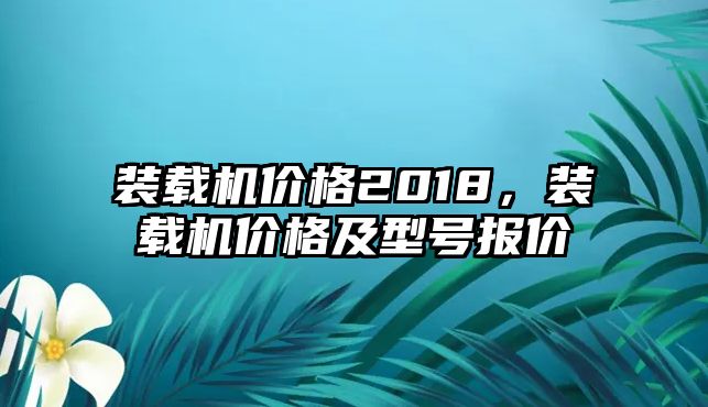 裝載機(jī)價(jià)格2018，裝載機(jī)價(jià)格及型號報(bào)價(jià)