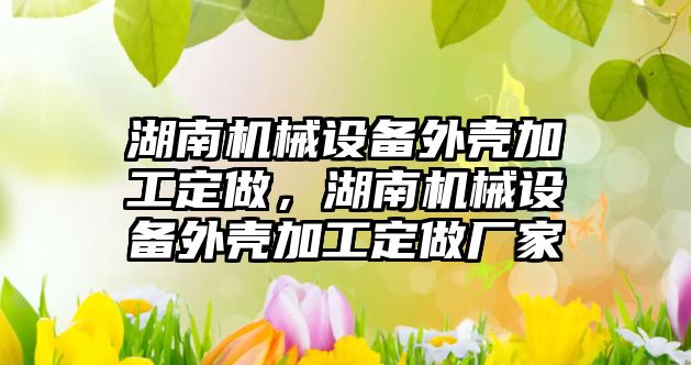 湖南機械設(shè)備外殼加工定做，湖南機械設(shè)備外殼加工定做廠家