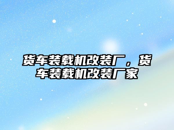 貨車裝載機(jī)改裝廠，貨車裝載機(jī)改裝廠家