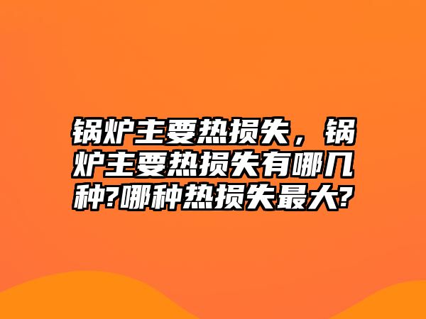 鍋爐主要熱損失，鍋爐主要熱損失有哪幾種?哪種熱損失最大?