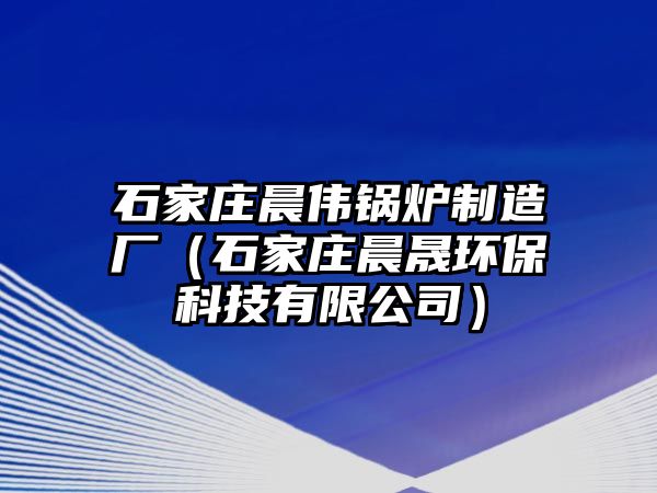 石家莊晨偉鍋爐制造廠（石家莊晨晟環(huán)保科技有限公司）