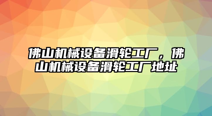 佛山機械設備滑輪工廠，佛山機械設備滑輪工廠地址