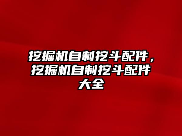 挖掘機(jī)自制挖斗配件，挖掘機(jī)自制挖斗配件大全