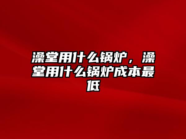 澡堂用什么鍋爐，澡堂用什么鍋爐成本最低