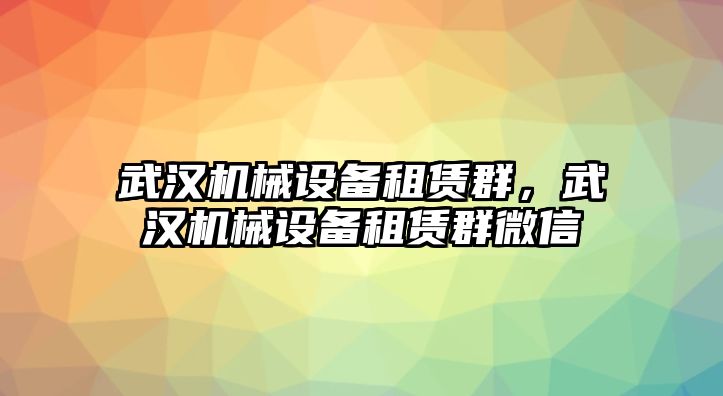 武漢機(jī)械設(shè)備租賃群，武漢機(jī)械設(shè)備租賃群微信