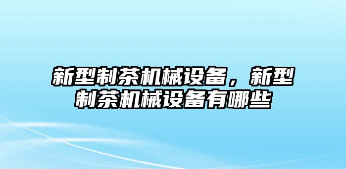 新型制茶機(jī)械設(shè)備，新型制茶機(jī)械設(shè)備有哪些