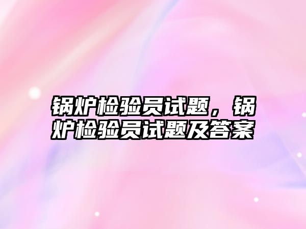 鍋爐檢驗員試題，鍋爐檢驗員試題及答案