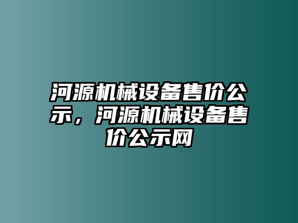 河源機(jī)械設(shè)備售價(jià)公示，河源機(jī)械設(shè)備售價(jià)公示網(wǎng)