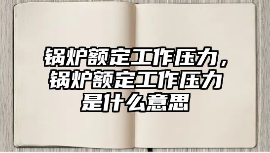 鍋爐額定工作壓力，鍋爐額定工作壓力是什么意思