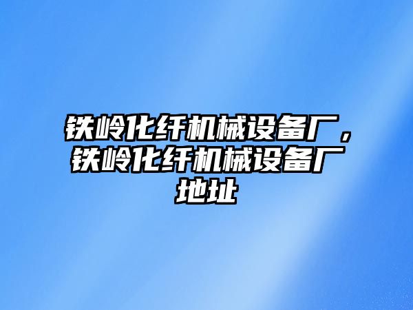 鐵嶺化纖機械設(shè)備廠，鐵嶺化纖機械設(shè)備廠地址