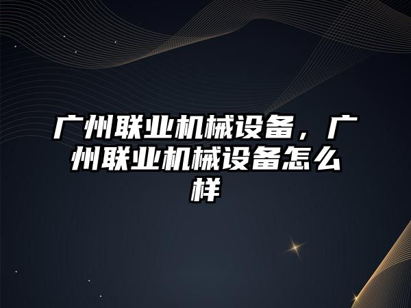 廣州聯(lián)業(yè)機(jī)械設(shè)備，廣州聯(lián)業(yè)機(jī)械設(shè)備怎么樣