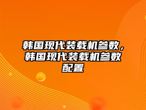 韓國現(xiàn)代裝載機(jī)參數(shù)，韓國現(xiàn)代裝載機(jī)參數(shù)配置