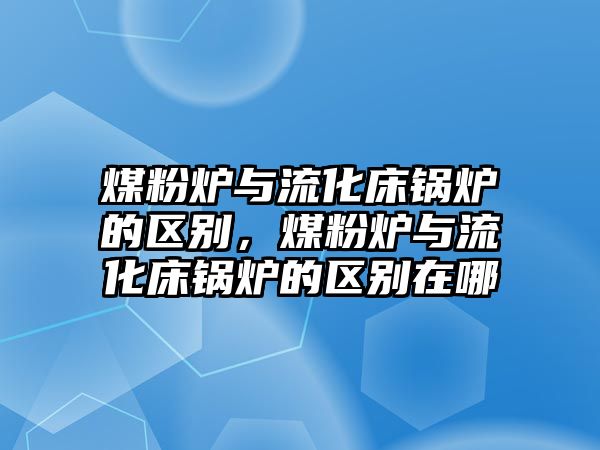 煤粉爐與流化床鍋爐的區(qū)別，煤粉爐與流化床鍋爐的區(qū)別在哪