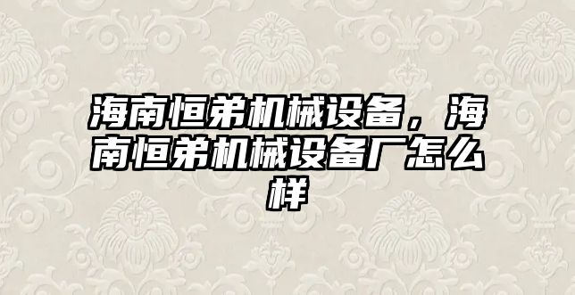 海南恒弟機(jī)械設(shè)備，海南恒弟機(jī)械設(shè)備廠怎么樣