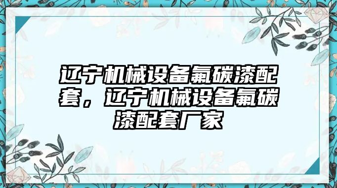 遼寧機(jī)械設(shè)備氟碳漆配套，遼寧機(jī)械設(shè)備氟碳漆配套廠家