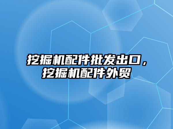 挖掘機配件批發(fā)出口，挖掘機配件外貿(mào)