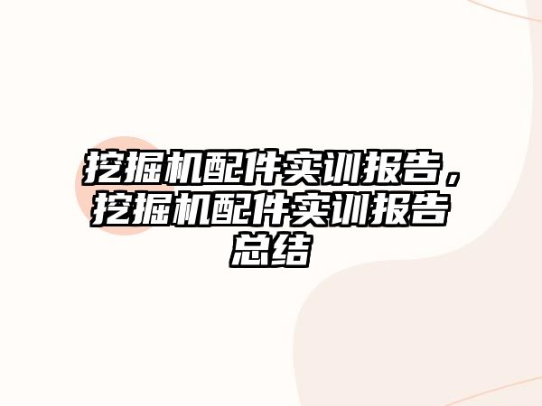 挖掘機配件實訓(xùn)報告，挖掘機配件實訓(xùn)報告總結(jié)