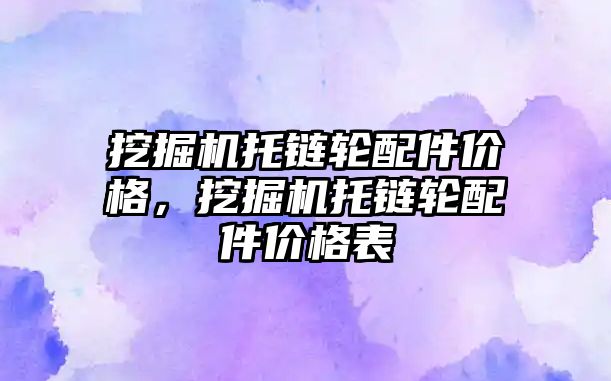 挖掘機托鏈輪配件價格，挖掘機托鏈輪配件價格表