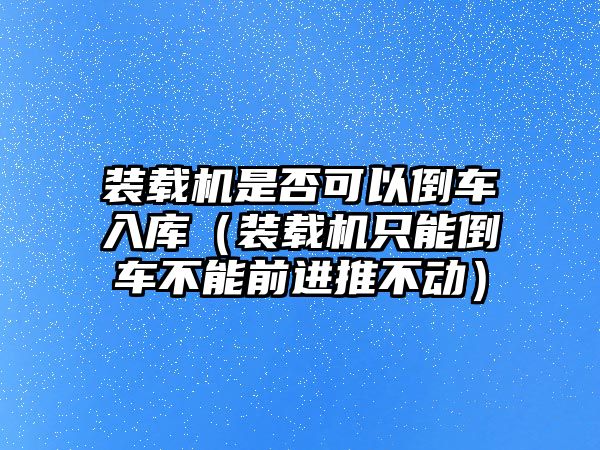 裝載機(jī)是否可以倒車入庫（裝載機(jī)只能倒車不能前進(jìn)推不動(dòng)）