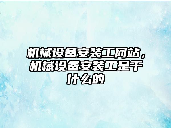 機械設備安裝工網(wǎng)站，機械設備安裝工是干什么的