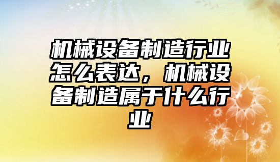 機(jī)械設(shè)備制造行業(yè)怎么表達(dá)，機(jī)械設(shè)備制造屬于什么行業(yè)