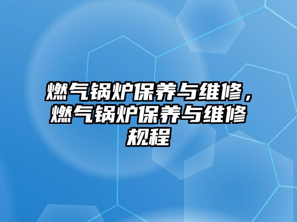 燃?xì)忮仩t保養(yǎng)與維修，燃?xì)忮仩t保養(yǎng)與維修規(guī)程