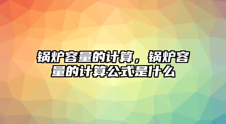 鍋爐容量的計算，鍋爐容量的計算公式是什么