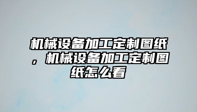 機械設備加工定制圖紙，機械設備加工定制圖紙怎么看