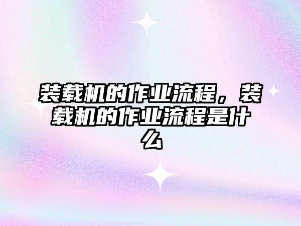 裝載機的作業(yè)流程，裝載機的作業(yè)流程是什么