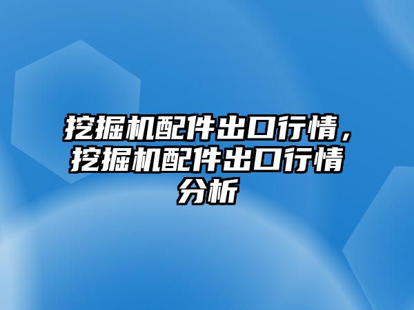 挖掘機(jī)配件出口行情，挖掘機(jī)配件出口行情分析