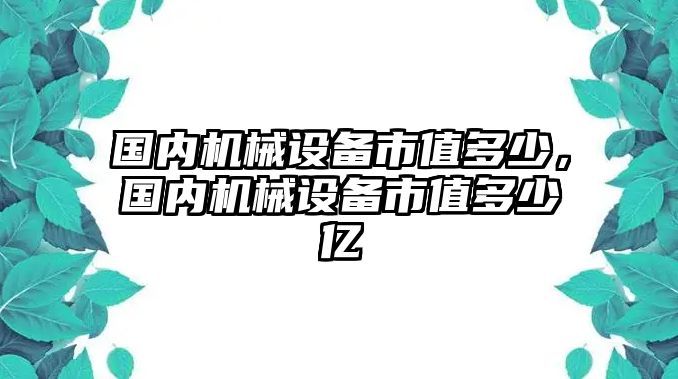 國內(nèi)機(jī)械設(shè)備市值多少，國內(nèi)機(jī)械設(shè)備市值多少億