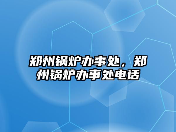 鄭州鍋爐辦事處，鄭州鍋爐辦事處電話