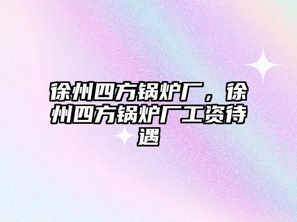 徐州四方鍋爐廠，徐州四方鍋爐廠工資待遇