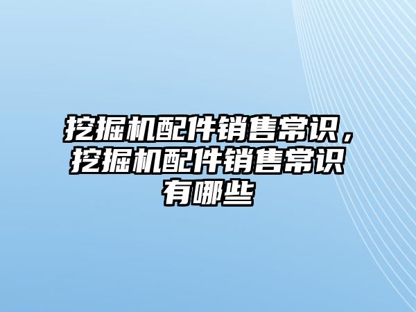 挖掘機配件銷售常識，挖掘機配件銷售常識有哪些