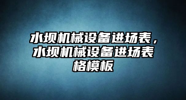 水壩機(jī)械設(shè)備進(jìn)場(chǎng)表，水壩機(jī)械設(shè)備進(jìn)場(chǎng)表格模板