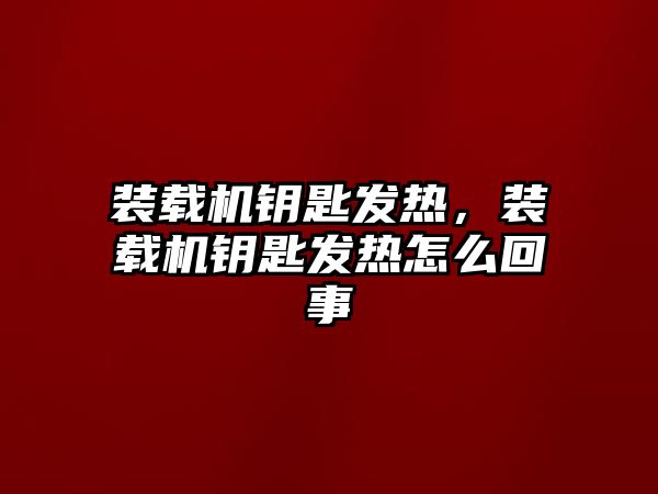 裝載機鑰匙發(fā)熱，裝載機鑰匙發(fā)熱怎么回事