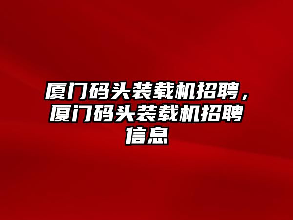 廈門碼頭裝載機(jī)招聘，廈門碼頭裝載機(jī)招聘信息