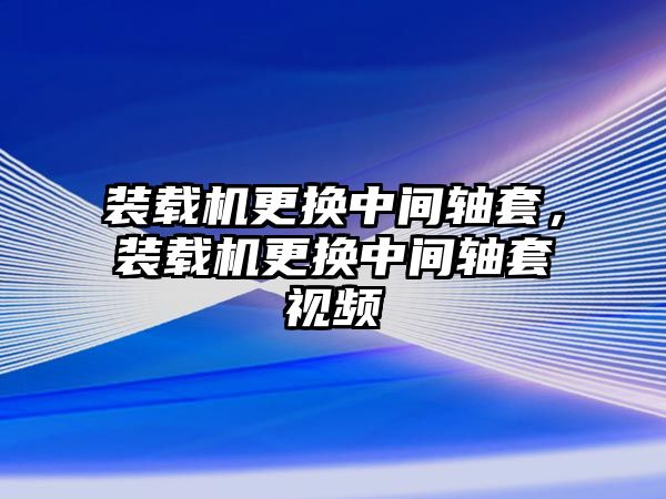 裝載機更換中間軸套，裝載機更換中間軸套視頻