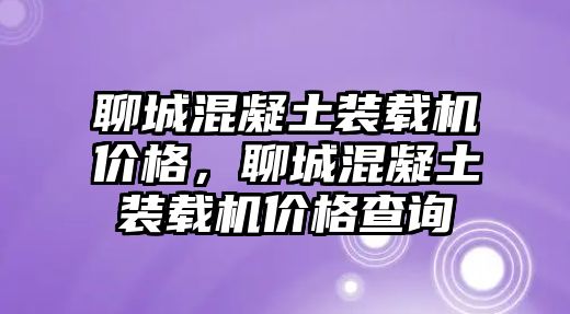 聊城混凝土裝載機(jī)價(jià)格，聊城混凝土裝載機(jī)價(jià)格查詢