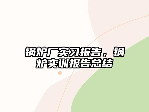 鍋爐廠實(shí)習(xí)報(bào)告，鍋爐實(shí)訓(xùn)報(bào)告總結(jié)